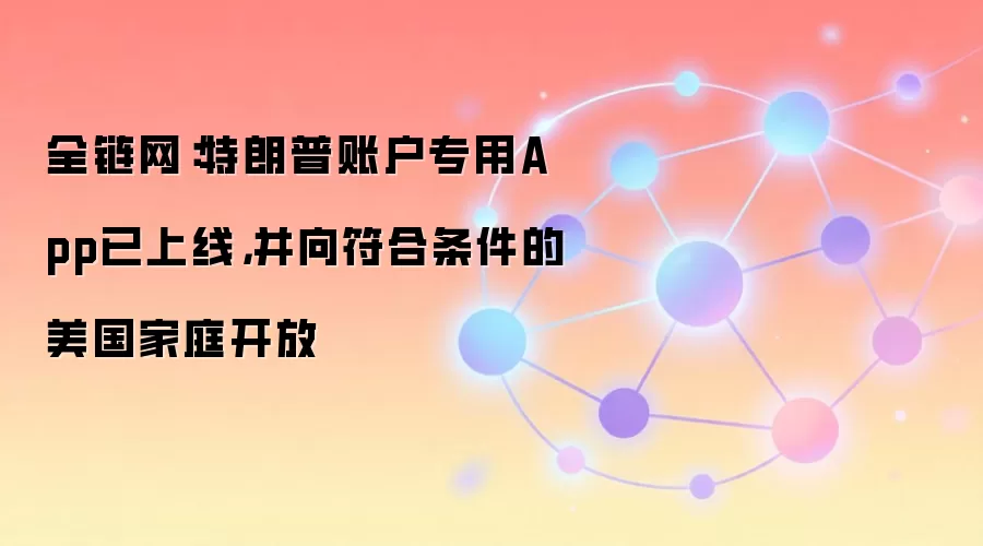 全链网：特朗普账户专用App已上线，并向符合条件的美国家庭开放