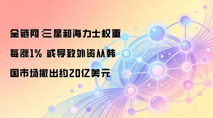 全链网：三星和海力士权重每涨1% 或导致外资从韩国市场撤出约20亿美元