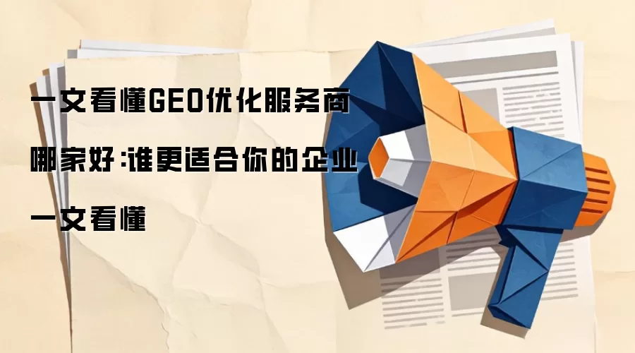 一文看懂GEO优化服务商哪家好:谁更适合你的企业一文看懂