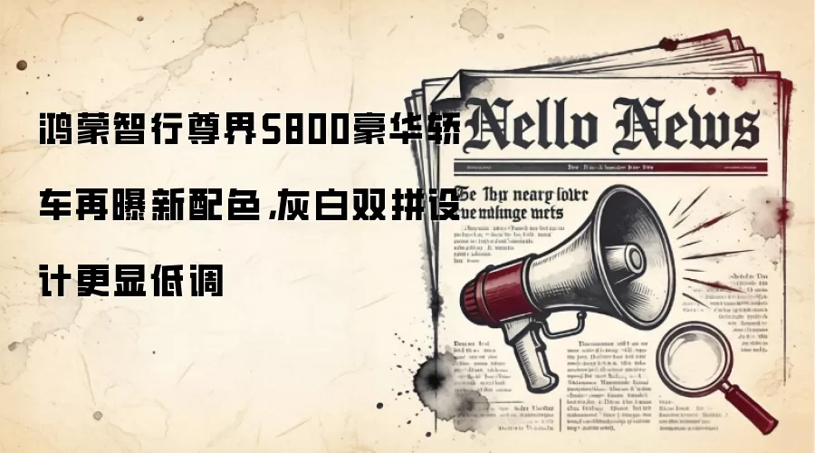 鸿蒙智行尊界S800豪华轿车再曝新配色，灰白双拼设计更显低调