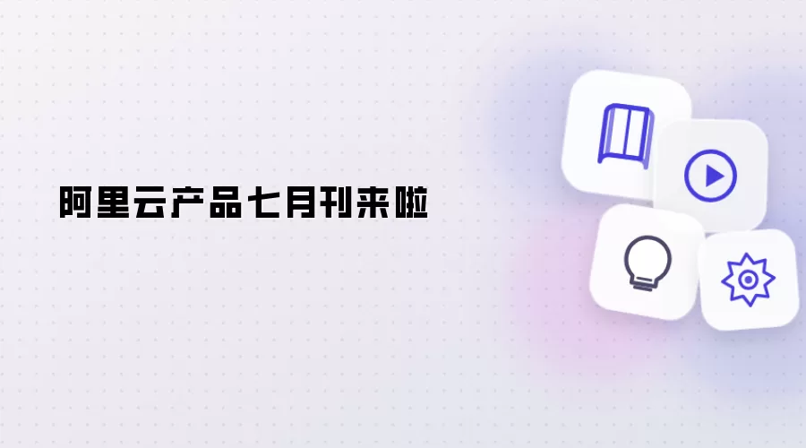 阿里云产品七月刊来啦