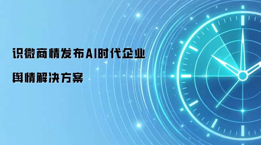 识微商情发布AI时代企业舆情解决方案