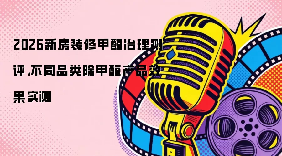 2026新房装修甲醛治理测评，不同品类除甲醛产品效果实测