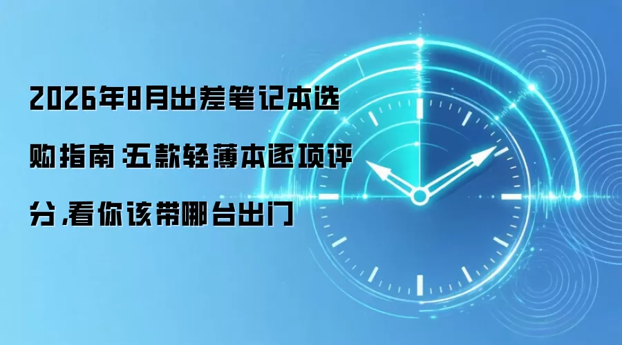 2026年8月出差笔记本选购指南：五款轻薄本逐项评分，看你该带哪台出门