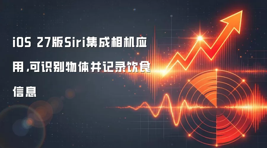 iOS 27版Siri集成相机应用，可识别物体并记录饮食信息