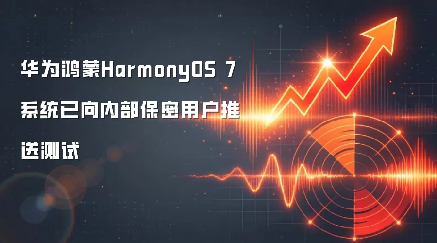 华&为鸿蒙HarmonyOS 7系统已向内部保密用户推送测试