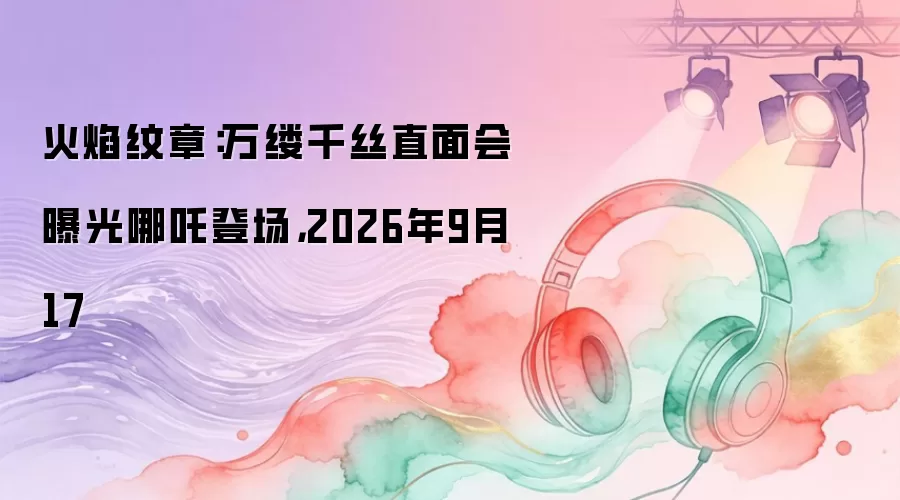 火焰纹章：万缕千丝直面会曝光哪吒登场，2026年9月17
