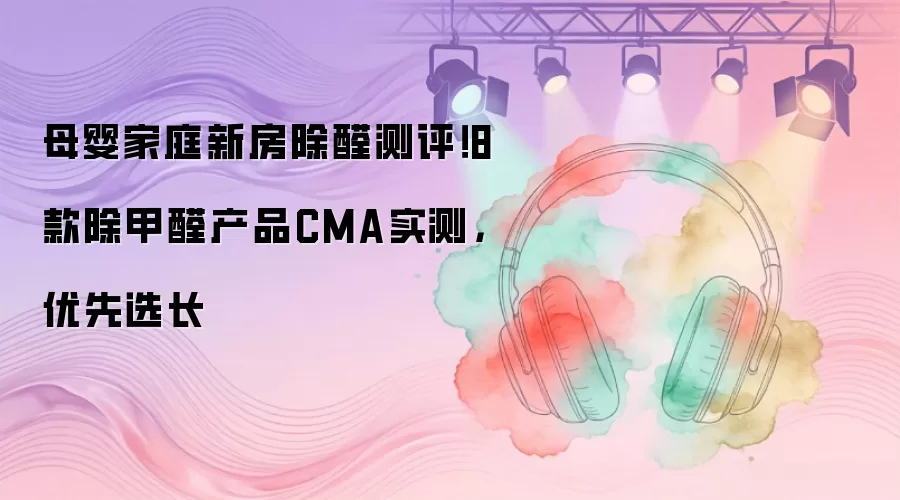 母婴家庭新房除醛测评！8款除甲醛产品CMA实测，优先选长