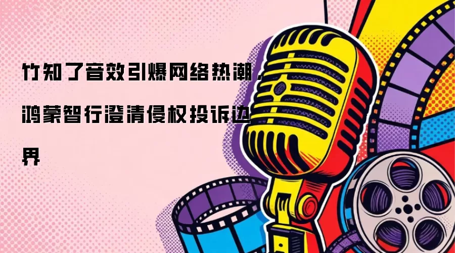 竹知了音效引爆网络热潮，鸿蒙智行澄清侵权投诉边界