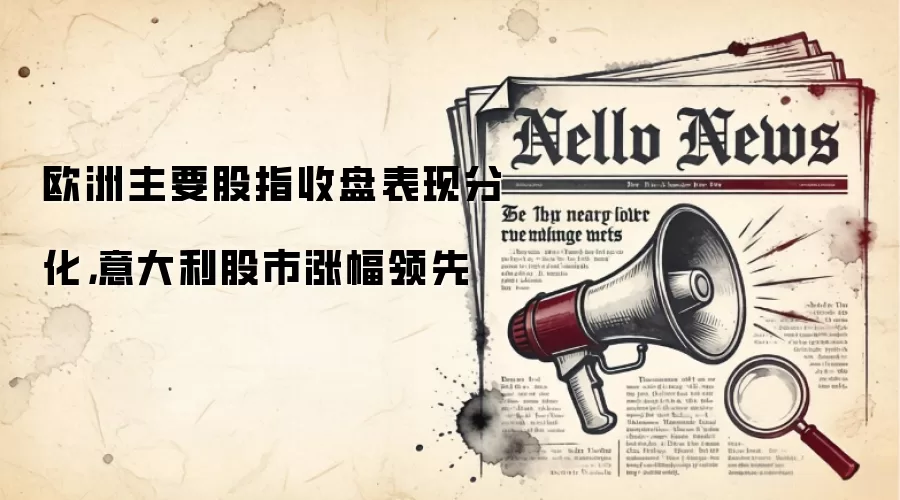 欧洲主要股指收盘表现分化，意大利股市涨幅领先