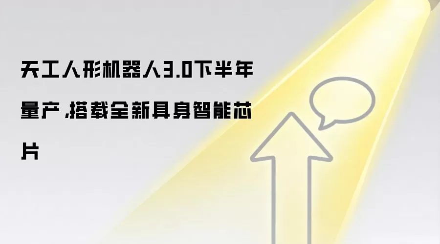 天工人形机器人3.0下半年量产，搭载全新具身智能芯片
