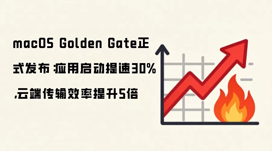 macOS Golden Gate正式发布：应用启动提速30%，云端传输效率提升5倍