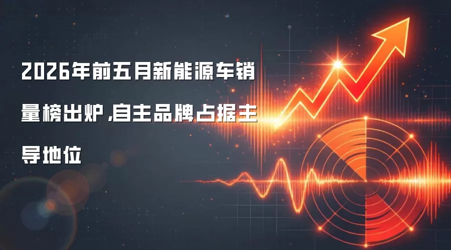 2026年前五月新能源车销量榜出炉，自主品牌占据主导地位
