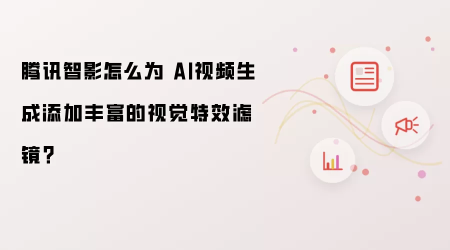 腾讯智影怎么为 AI视频生成添加丰富的视觉特效滤镜?