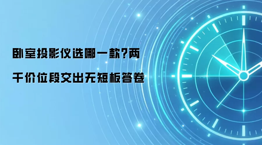 卧室投影仪选哪一款？两千价位段交出无短板答卷