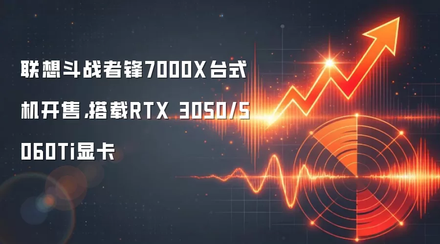 联想斗战者锋7000X台式机开售，搭载RTX 3050/5060Ti显卡
