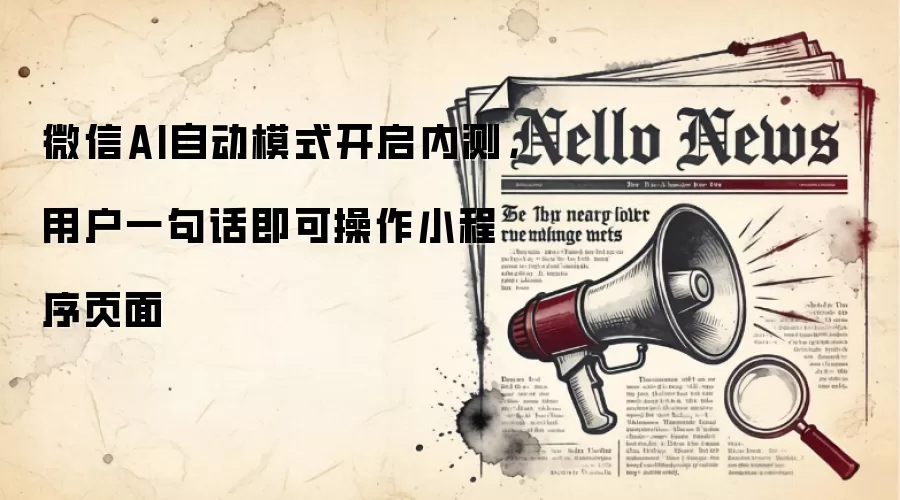 微信AI自动模式开启内测，用户一句话即可操作小程序页面