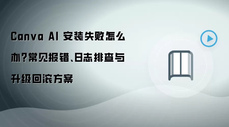Canva AI 安装失败怎么办？常见报错、日志排查与升级回滚方案