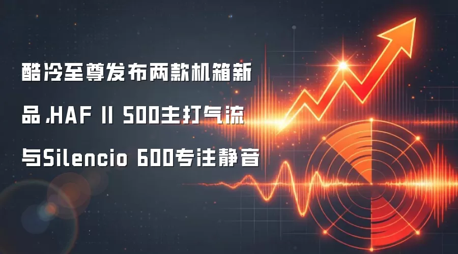 酷冷至尊发布两款机箱新品,HAF II 500主打气流与Silencio 600专注静音