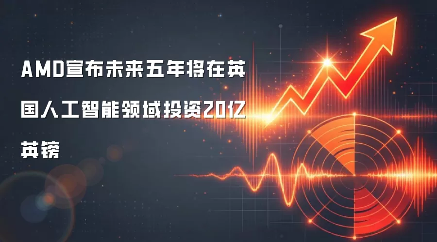 AMD宣布未来五年将在英国人工智能领域投资20亿英镑