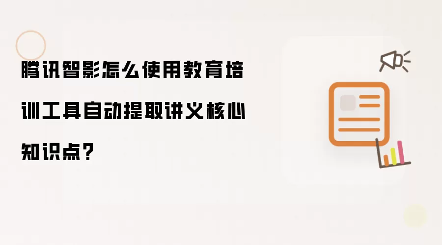 腾讯智影怎么使用教育培训工具自动提取讲义核心知识点？