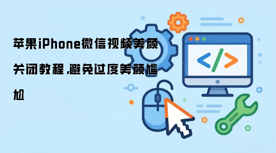苹果iPhone微信视频美颜关闭教程，避免过度美颜尴尬
