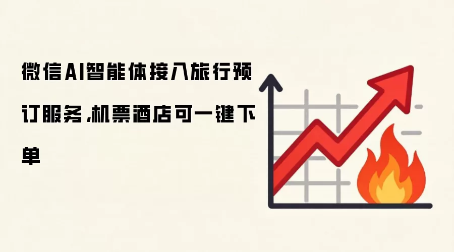 微信AI智能体接入旅行预订服务，机票酒店可一键下单
