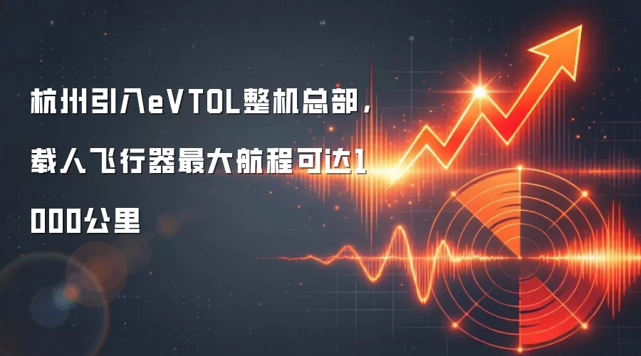 杭州引入eVTOL整机总部，载人飞行器最大航程可达1000公里