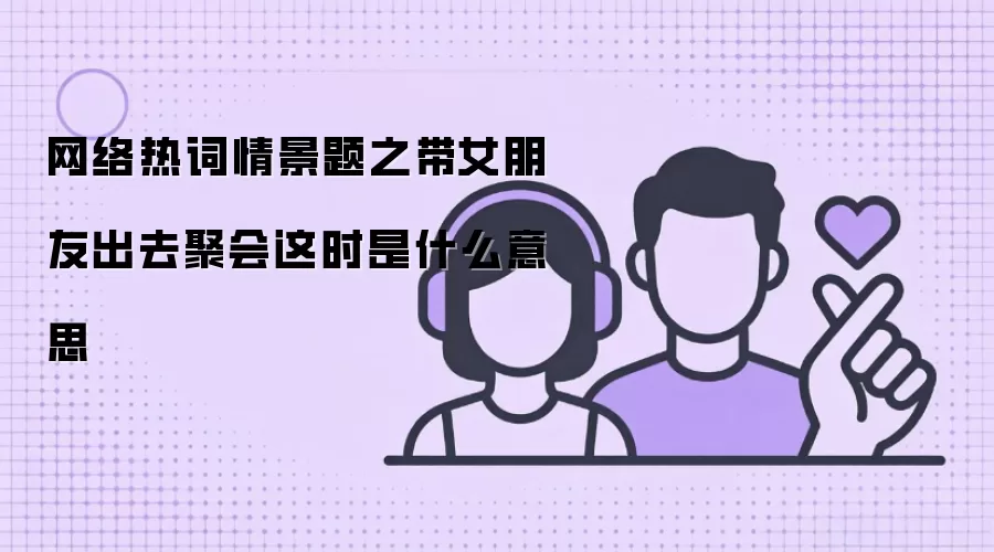 网络热词情景题之带女朋友出去聚会这时是什么意思