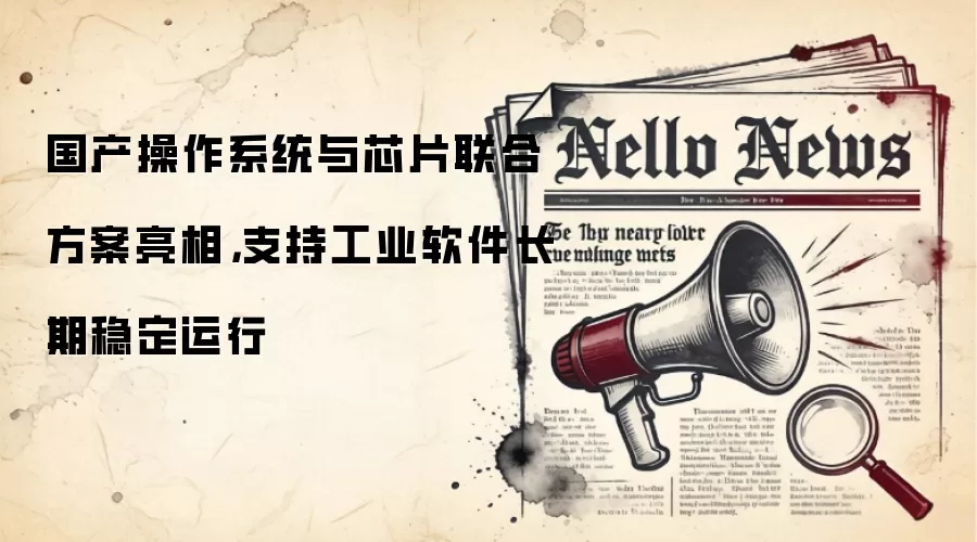 国产操作系统与芯片联合方案亮相，支持工业软件长期稳定运行