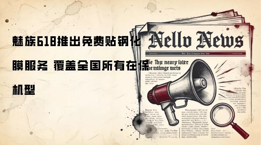 魅族618推出免费贴钢化膜服务 覆盖全国所有在保机型