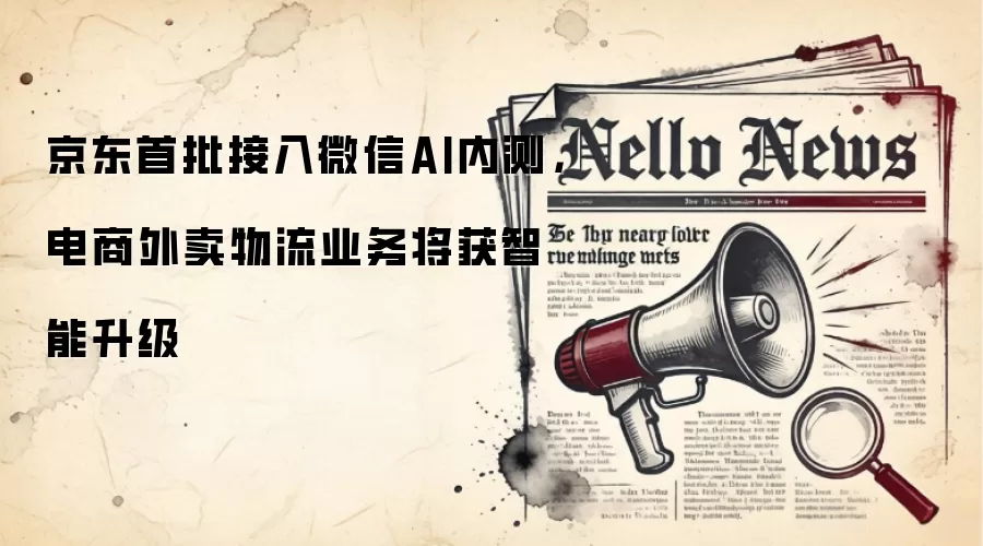 京东首批接入微信AI内测,电商外卖物流业务将获智能升级