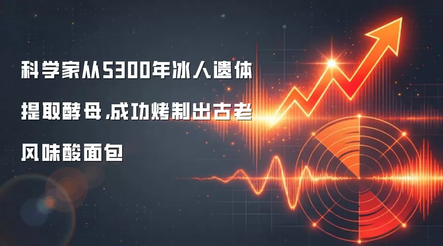 科学家从5300年冰人遗体提取酵母,成功烤制出古老风味酸面包
