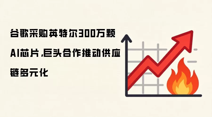 谷歌采购英特尔300万颗AI芯片，巨头合作推动供应链多元化