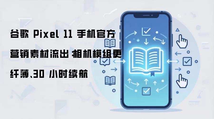 谷歌 Pixel 11 手机官方营销素材流出：相机模组更纤薄、30 小时续航