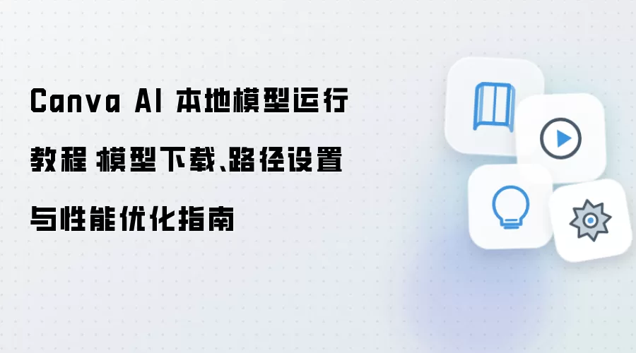 Canva AI 本地模型运行教程:模型下载、路径设置与性能优化指南
