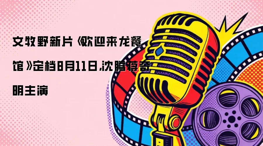 文牧野新片《欢迎来龙餐馆》定档8月11日，沈腾蒋奇明主演