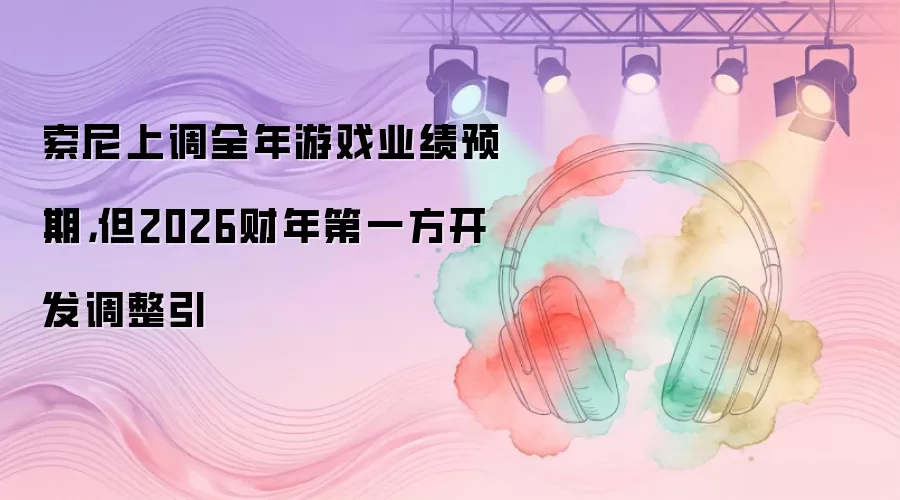 索尼上调全年游戏业绩预期，但2026财年第一方开发调整引
