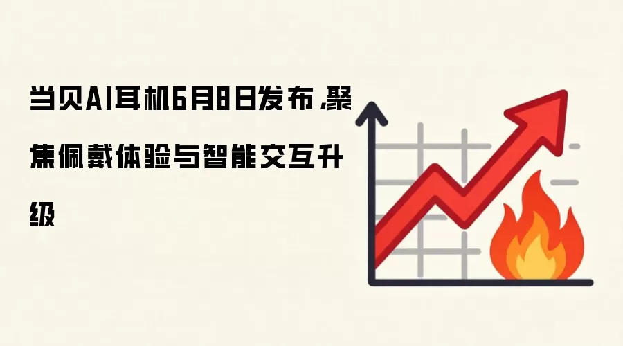 当贝AI耳机6月8日发布，聚焦佩戴体验与智能交互升级