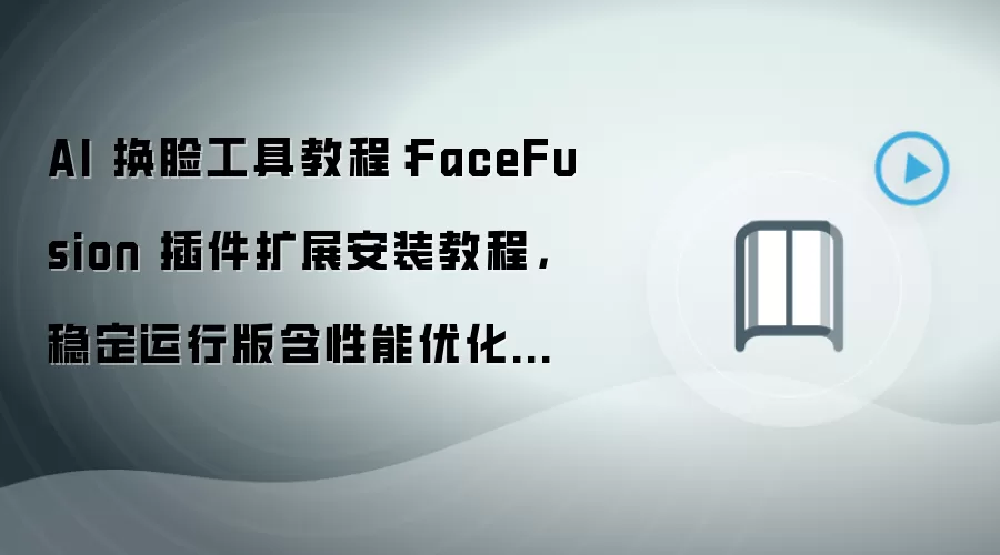 AI 换脸工具教程：FaceFusion 插件扩展安装教程，稳定运行版含性能优化参数