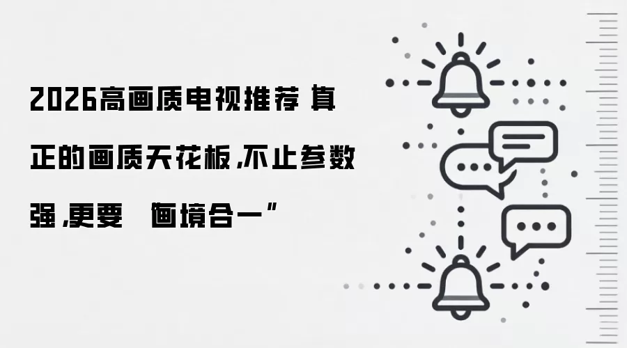 2026高画质电视推荐｜真正的画质天花板，不止参数强，更要 “画境合一”