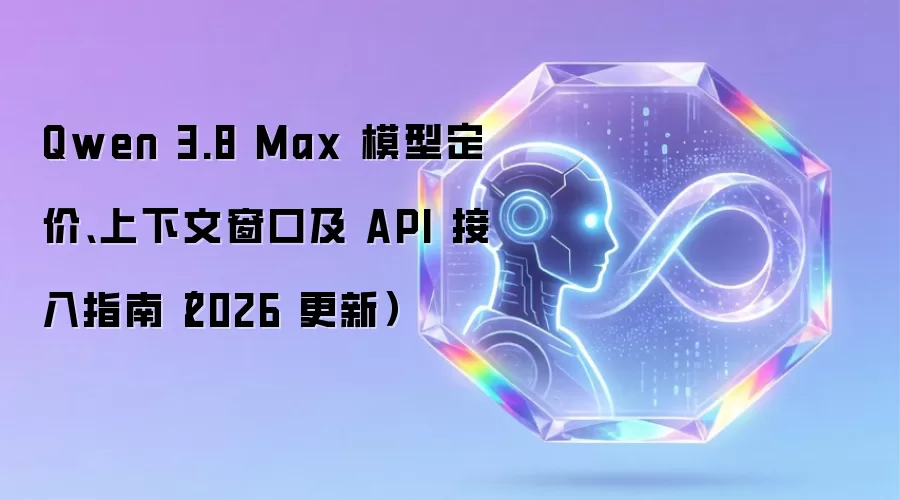 Qwen 3.8 Max 模型定价、上下文窗口及 API 接入指南（2026 更新）