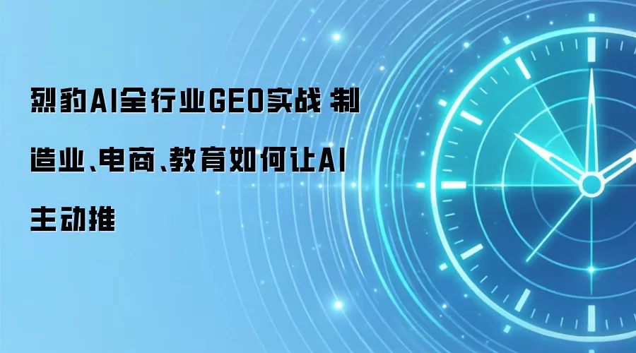 烈豹AI全行业GEO实战：制造业、电商、教育如何让AI主动推