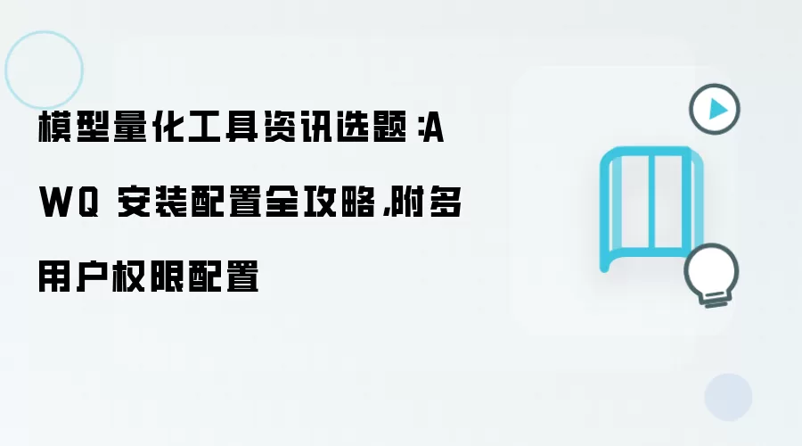 模型量化工具资讯选题：AWQ 安装配置全攻略，附多用户权限配置