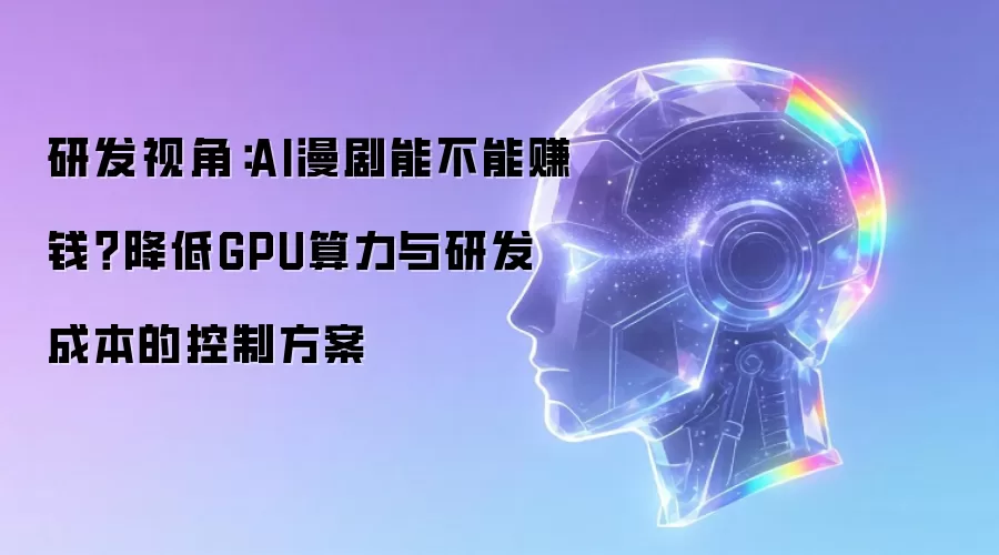 研发视角：AI漫剧能不能赚钱？降低GPU算力与研发成本的控制方案
