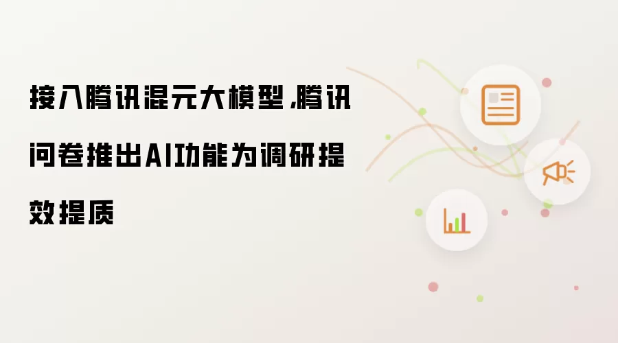 接入腾讯混元大模型，腾讯问卷推出AI功能为调研提效提质