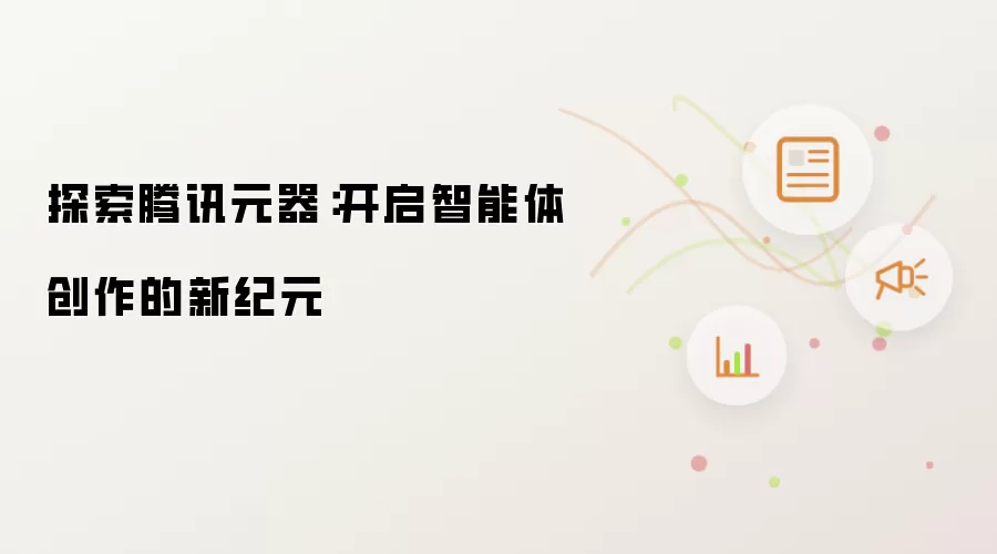 探索腾讯元器：开启智能体创作的新纪元