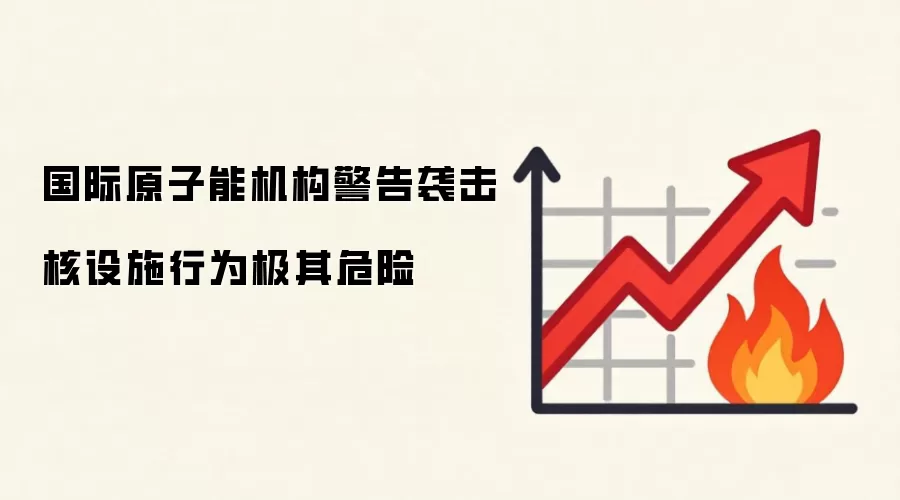 国际原子能机构警告袭击核设施行为极其危险