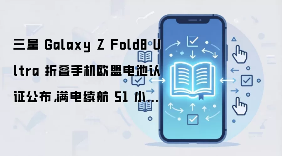 三星 Galaxy Z Fold8 Ultra 折叠手机欧盟电池认证公布，满电续航 51 小时 10 分钟