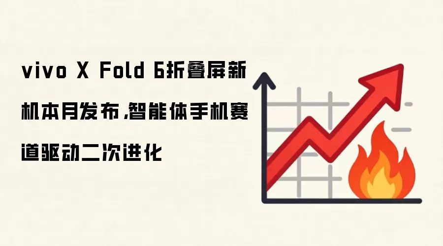 vivo X Fold 6折叠屏新机本月发布，智能体手机赛道驱动二次进化